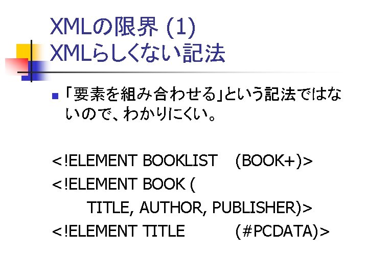 XMLの限界 (1) XMLらしくない記法 n 「要素を組み合わせる」という記法ではな いので、わかりにくい。 <!ELEMENT BOOKLIST (BOOK+)> <!ELEMENT BOOK ( TITLE, AUTHOR,