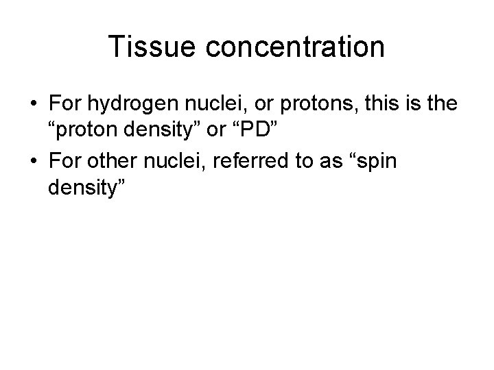 Tissue concentration • For hydrogen nuclei, or protons, this is the “proton density” or
