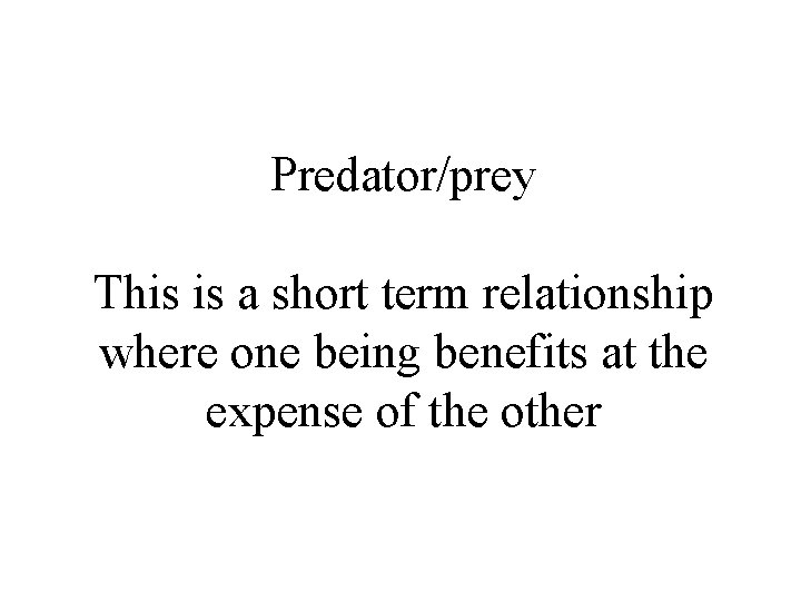 Predator/prey This is a short term relationship where one being benefits at the expense