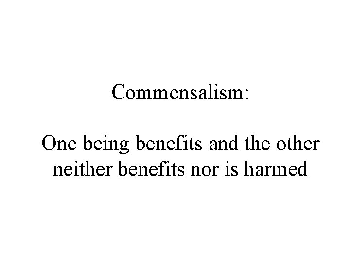 Commensalism: One being benefits and the other neither benefits nor is harmed 