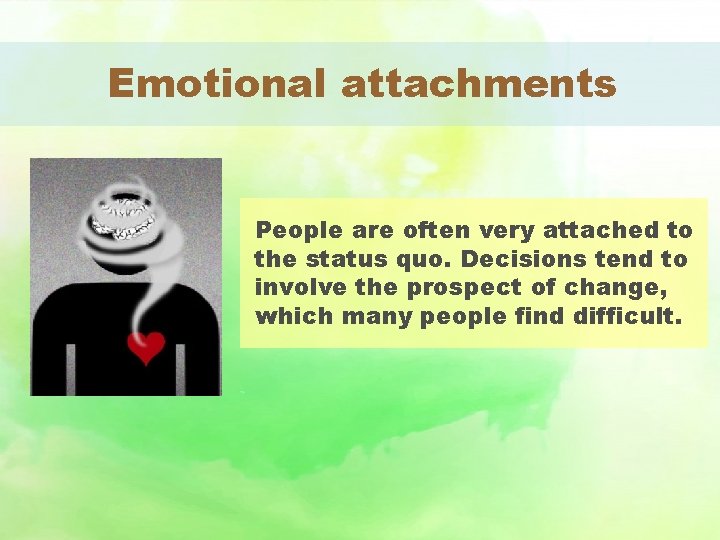 Emotional attachments People are often very attached to the status quo. Decisions tend to