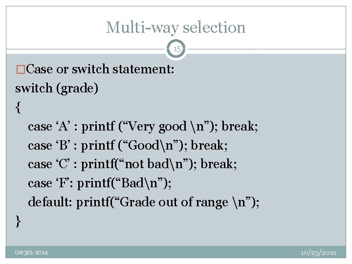 Multi-way selection 15 �Case or switch statement: switch (grade) { case ‘A’ : printf