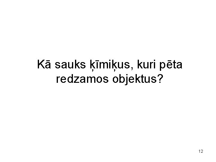 Kā sauks ķīmiķus, kuri pēta redzamos objektus? 12 