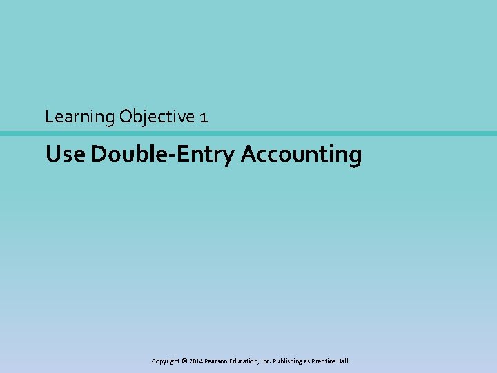 Learning Objective 1 Use Double-Entry Accounting Copyright © 2014 Pearson Education, Inc. Publishing as