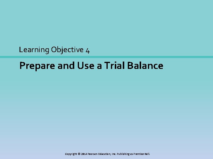 Learning Objective 4 Prepare and Use a Trial Balance Copyright © 2014 Pearson Education,