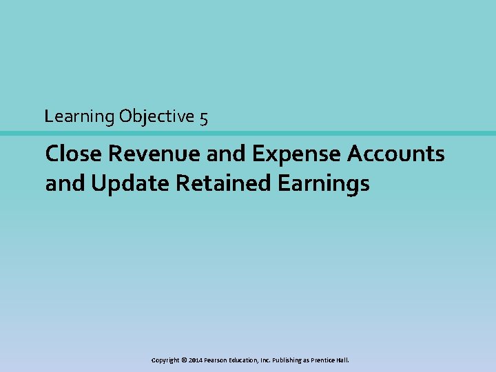 Learning Objective 5 Close Revenue and Expense Accounts and Update Retained Earnings Copyright ©