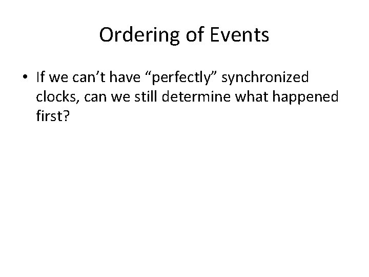 Ordering of Events • If we can’t have “perfectly” synchronized clocks, can we still