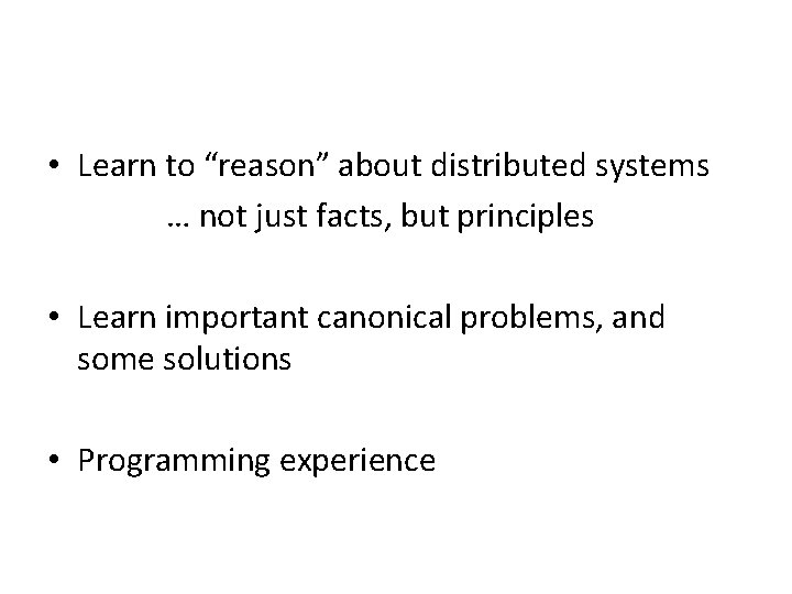  • Learn to “reason” about distributed systems … not just facts, but principles