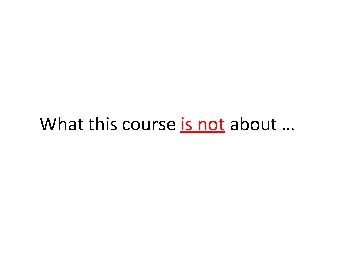 What this course is not about … 