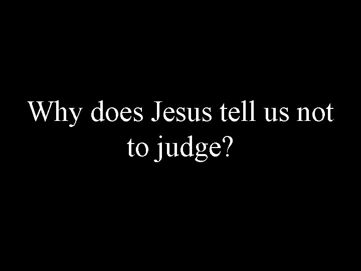 Why does Jesus tell us not to judge? 