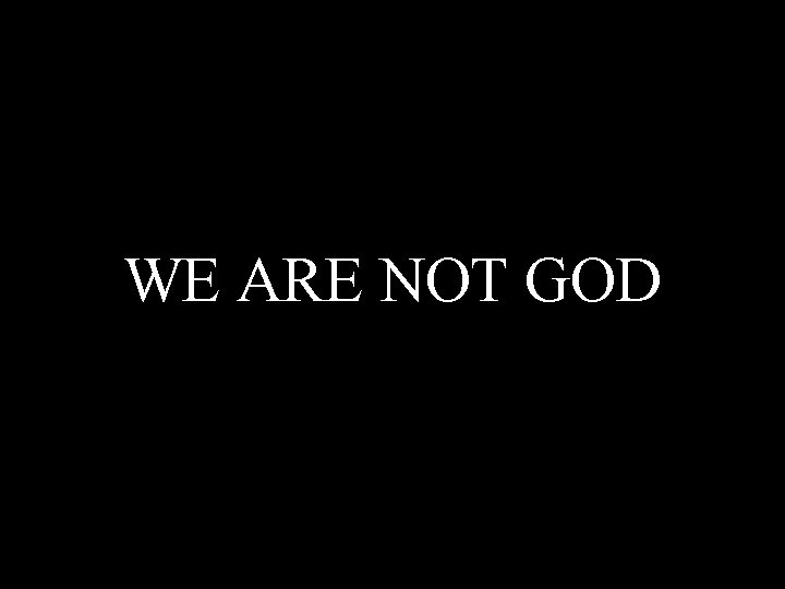 WE ARE NOT GOD 