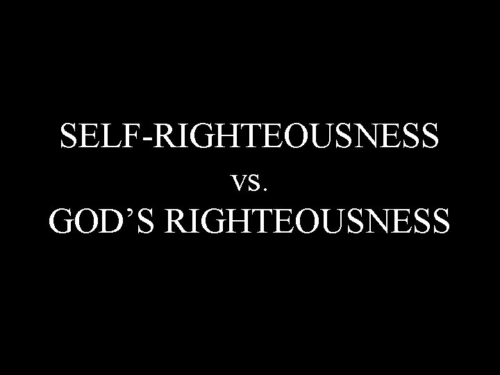 SELF-RIGHTEOUSNESS vs. GOD’S RIGHTEOUSNESS 