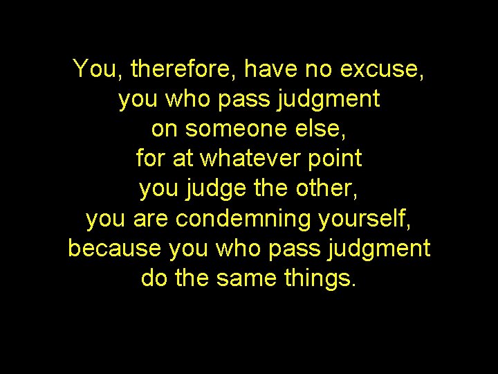 You, therefore, have no excuse, you who pass judgment on someone else, for at