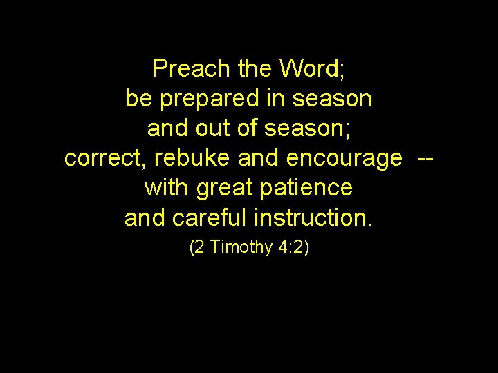 Preach the Word; be prepared in season and out of season; correct, rebuke and