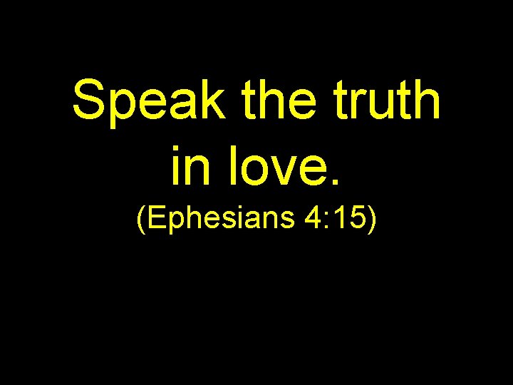 Speak the truth in love. (Ephesians 4: 15) 