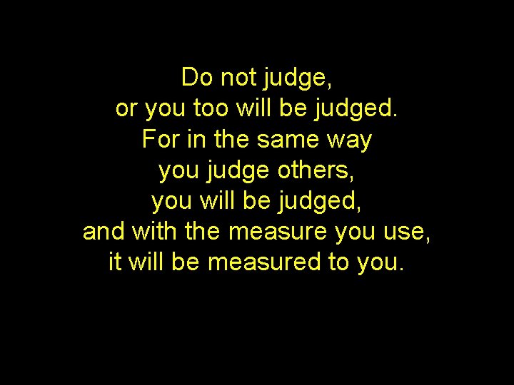 Do not judge, or you too will be judged. For in the same way