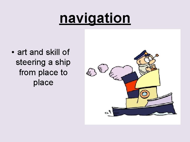 navigation • art and skill of steering a ship from place to place 