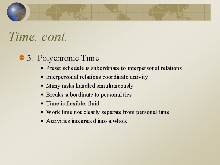 Time, cont. 3. Polychronic Time Preset schedule is subordinate to interpersonal relations Interpersonal relations