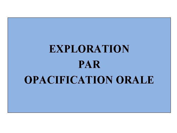 EXPLORATION PAR OPACIFICATION ORALE 