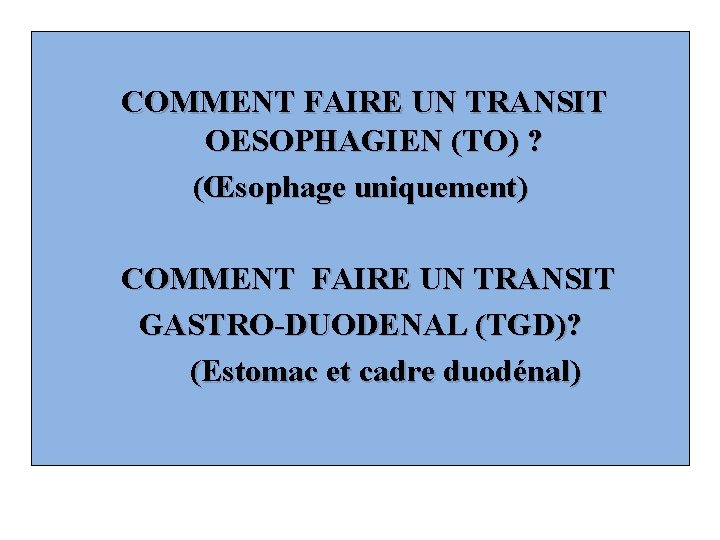 COMMENT FAIRE UN TRANSIT OESOPHAGIEN (TO) ? (Œsophage uniquement) COMMENT FAIRE UN TRANSIT GASTRO-DUODENAL