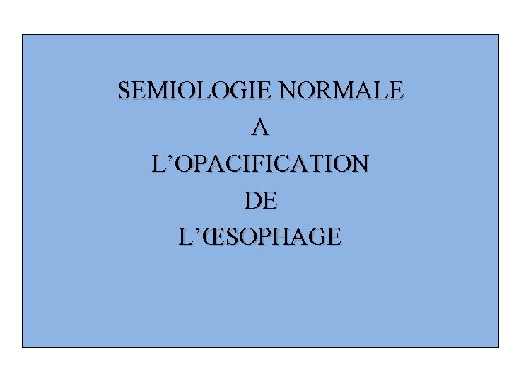 SEMIOLOGIE NORMALE A L’OPACIFICATION DE L’ŒSOPHAGE 