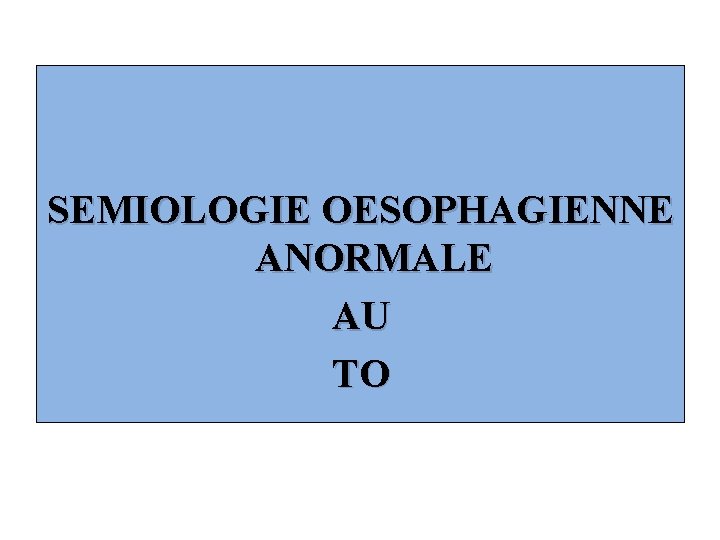 SEMIOLOGIE OESOPHAGIENNE ANORMALE AU TO 