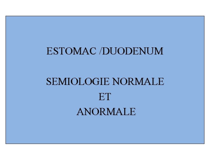 ESTOMAC /DUODENUM SEMIOLOGIE NORMALE ET ANORMALE 