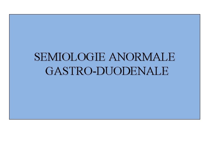 SEMIOLOGIE ANORMALE GASTRO-DUODENALE 