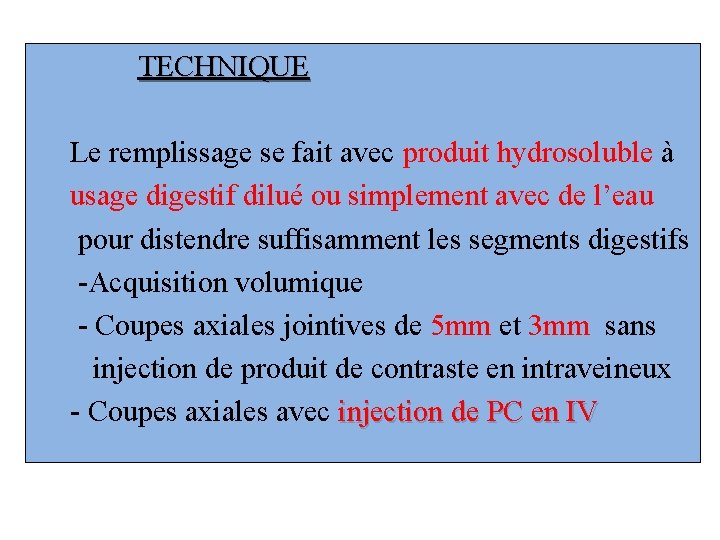 TECHNIQUE Le remplissage se fait avec produit hydrosoluble à usage digestif dilué ou simplement