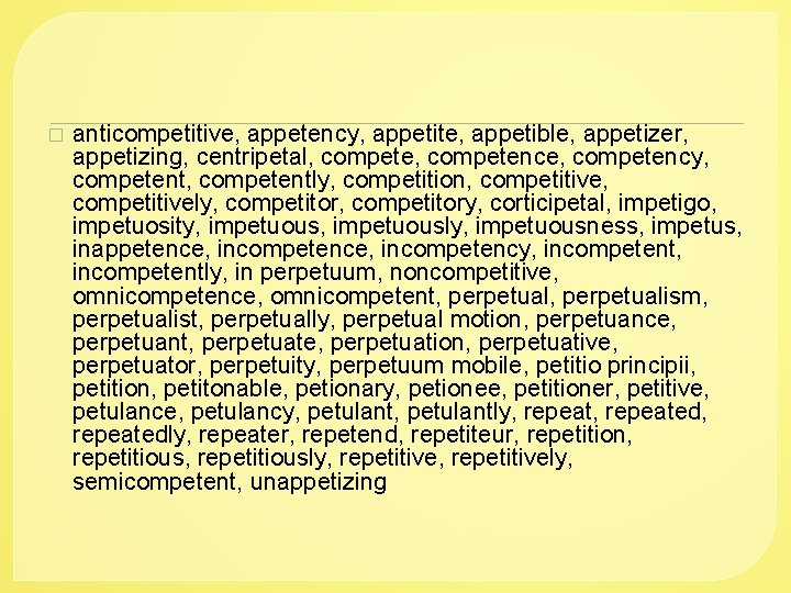 � anticompetitive, appetency, appetite, appetible, appetizer, appetizing, centripetal, competence, competency, competently, competition, competitively, competitory,