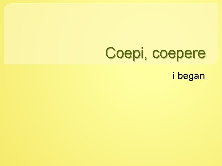 Coepi, coepere i began 