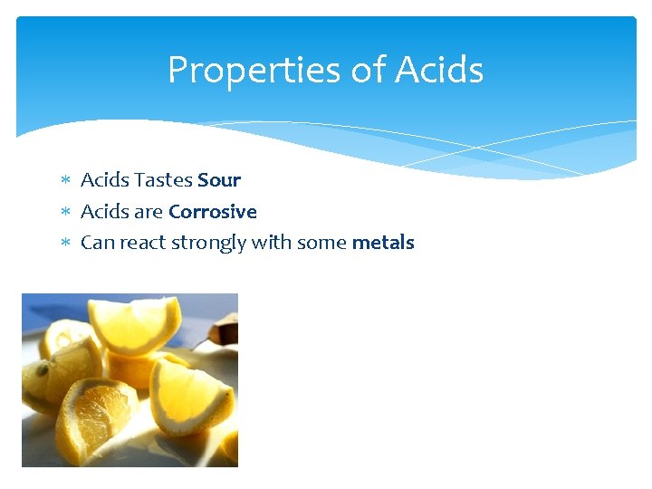 Properties of Acids Tastes Sour Acids are Corrosive Can react strongly with some metals