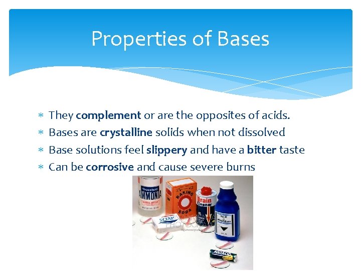 Properties of Bases They complement or are the opposites of acids. Bases are crystalline