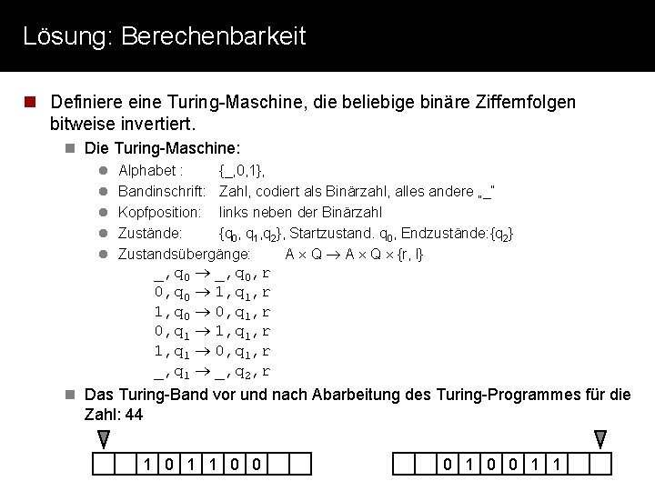 Lösung: Berechenbarkeit n Definiere eine Turing-Maschine, die beliebige binäre Ziffernfolgen bitweise invertiert. n Die