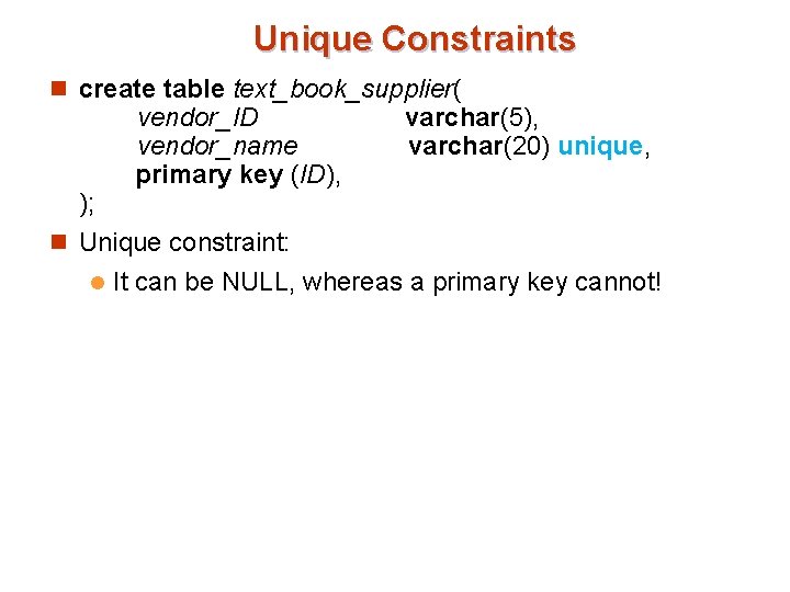 Unique Constraints n create table text_book_supplier( ); vendor_ID vendor_name primary key (ID), varchar(5), varchar(20) Unique Constraints n create table text_book_supplier( ); vendor_ID vendor_name primary key (ID), varchar(5), varchar(20)