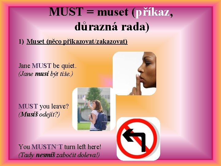 MUST = muset (příkaz, důrazná rada) 1) Muset (něco přikazovat/zakazovat) Jane MUST be quiet.