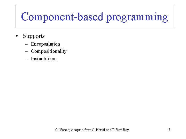 Component-based programming • Supports – Encapsulation – Compositionality – Instantiation C. Varela; Adapted from