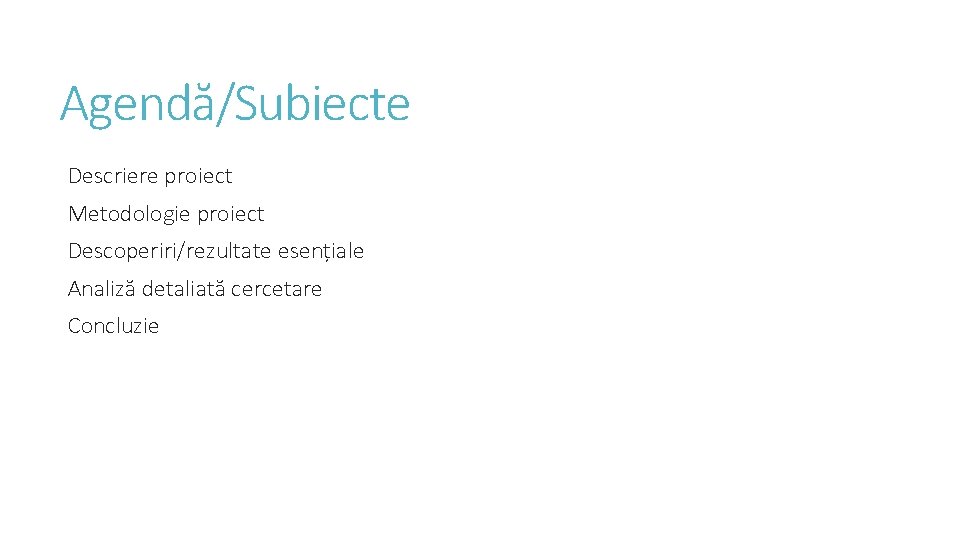 Agendă/Subiecte Descriere proiect Metodologie proiect Descoperiri/rezultate esențiale Analiză detaliată cercetare Concluzie 