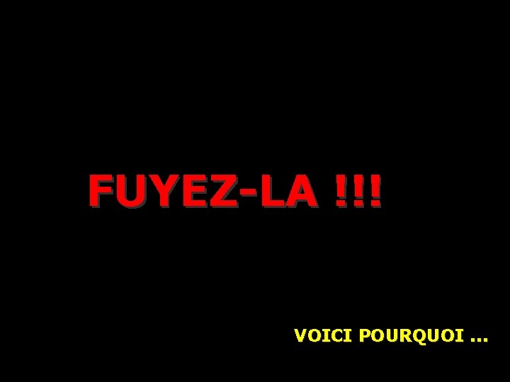 FUYEZ-LA !!! VOICI POURQUOI. . . 