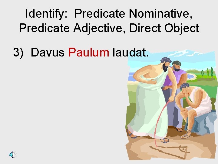 Identify: Predicate Nominative, Predicate Adjective, Direct Object 3) Davus Paulum laudat. 