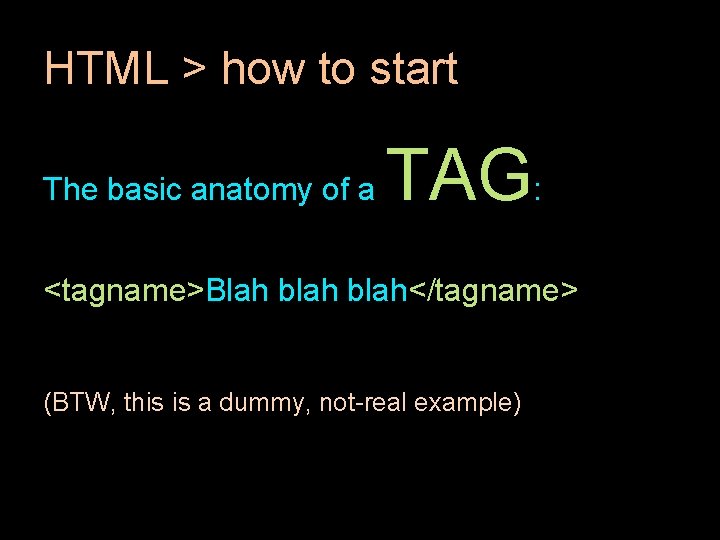 HTML > how to start The basic anatomy of a TAG: <tagname>Blah blah</tagname> (BTW,