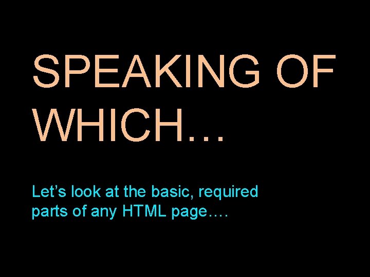 SPEAKING OF WHICH… Let’s look at the basic, required parts of any HTML page….