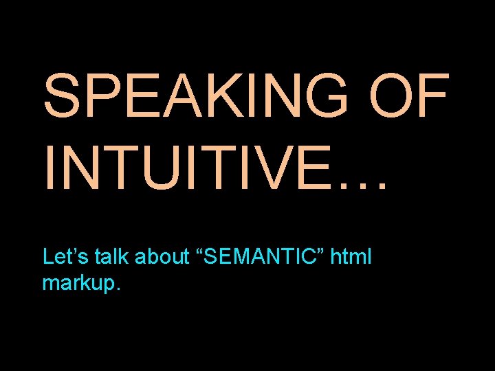 SPEAKING OF INTUITIVE… Let’s talk about “SEMANTIC” html markup. 