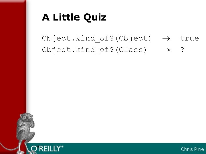A Little Quiz Object. kind_of? (Object) Object. kind_of? (Class) true ? Chris Pine 