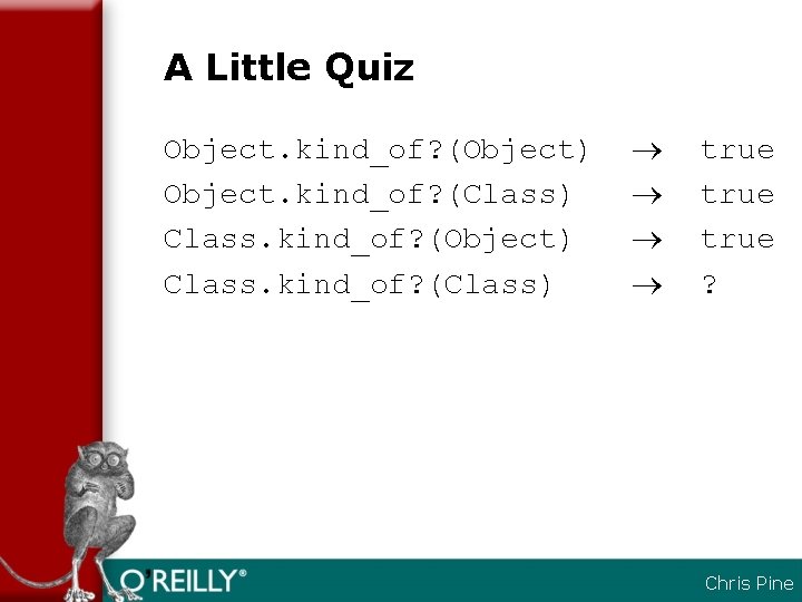 A Little Quiz Object. kind_of? (Object) Object. kind_of? (Class) Class. kind_of? (Object) Class. kind_of?