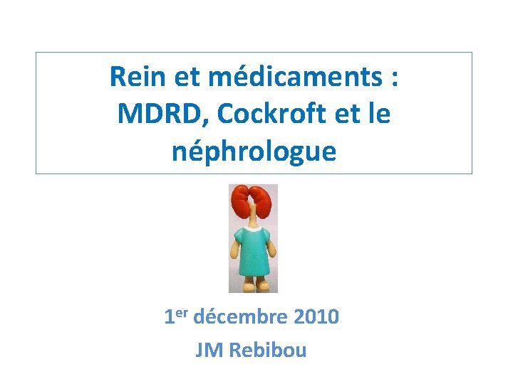 Rein et médicaments : MDRD, Cockroft et le néphrologue 1 er décembre 2010 JM