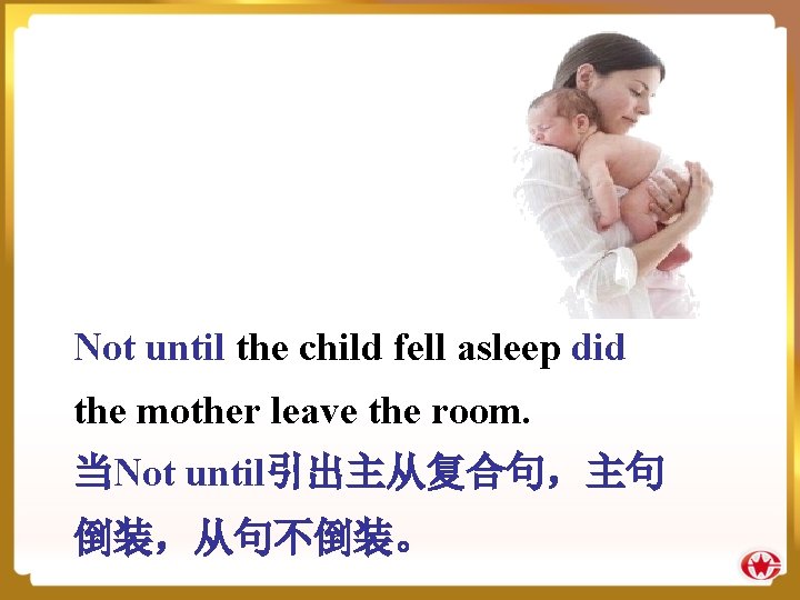 Not until the child fell asleep did the mother leave the room. 当Not until引出主从复合句，主句
