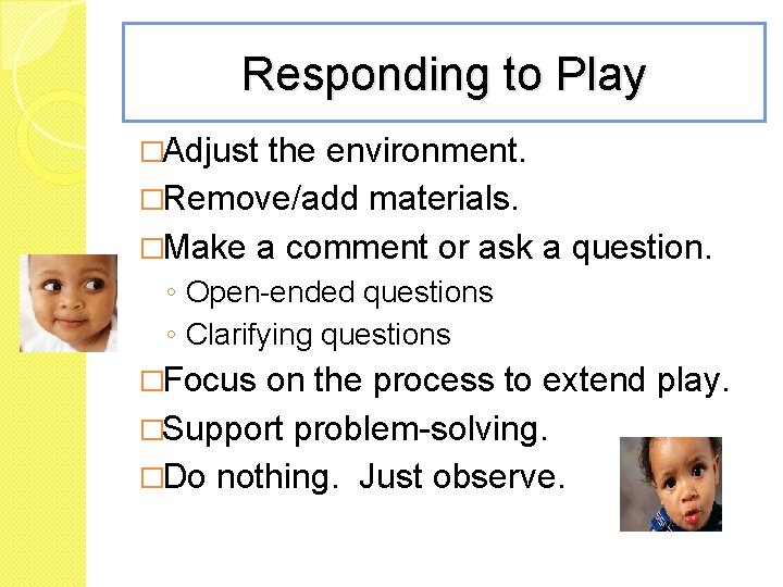 Responding to Play �Adjust the environment. �Remove/add materials. �Make a comment or ask a