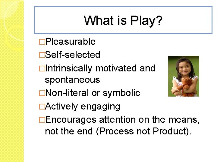 What is Play? �Pleasurable �Self-selected �Intrinsically motivated and spontaneous �Non-literal or symbolic �Actively engaging