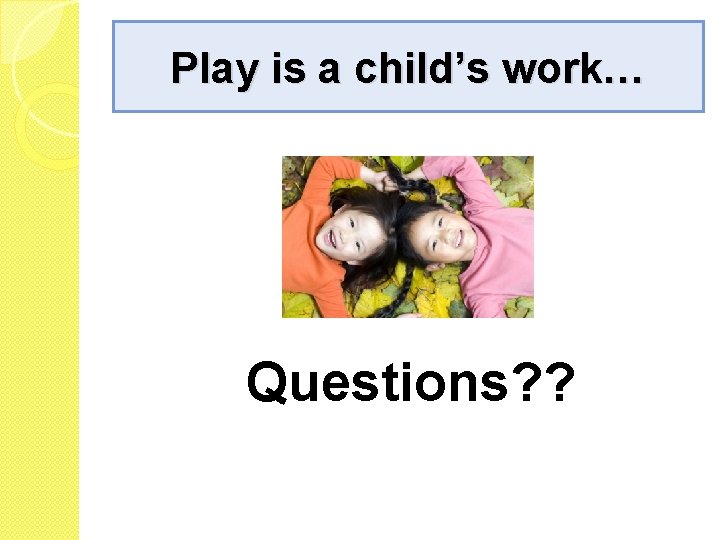 Play is a child’s work… Questions? ? 